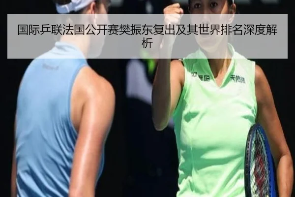 国际乒联法国公开赛樊振东复出及其世界排名深度解析
